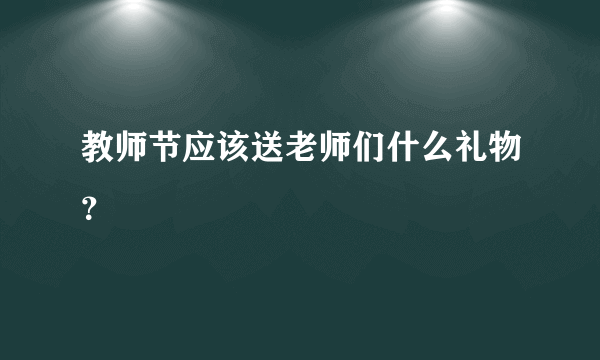 教师节应该送老师们什么礼物？