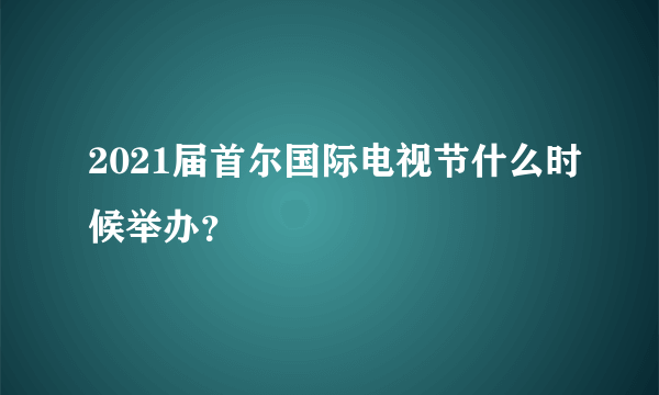 2021届首尔国际电视节什么时候举办？