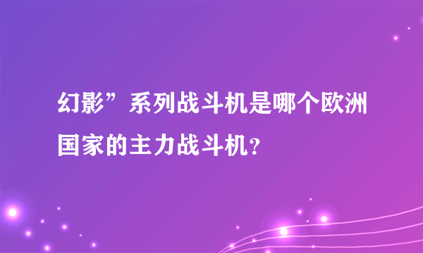 幻影”系列战斗机是哪个欧洲国家的主力战斗机？