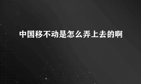 中国移不动是怎么弄上去的啊