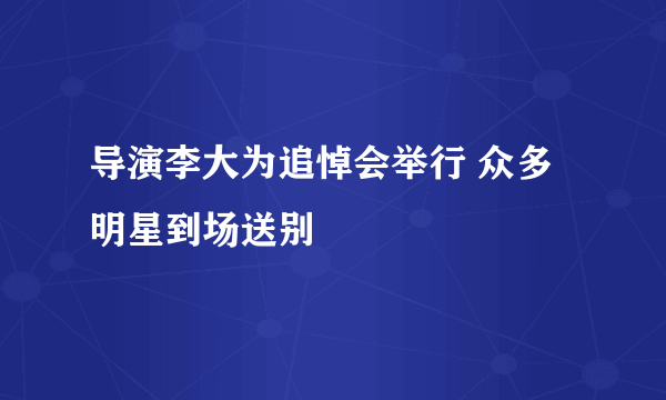 导演李大为追悼会举行 众多明星到场送别