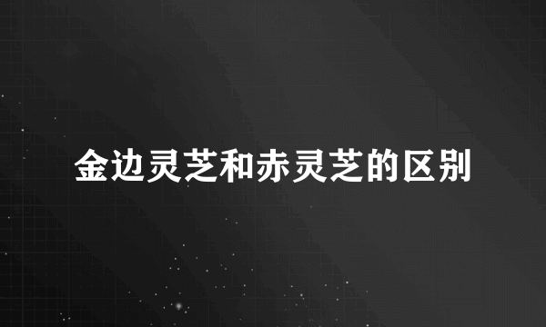 金边灵芝和赤灵芝的区别
