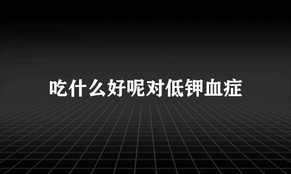 吃什么好呢对低钾血症