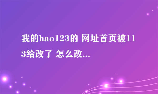 我的hao123的 网址首页被113给改了 怎么改也改不回来怎么办