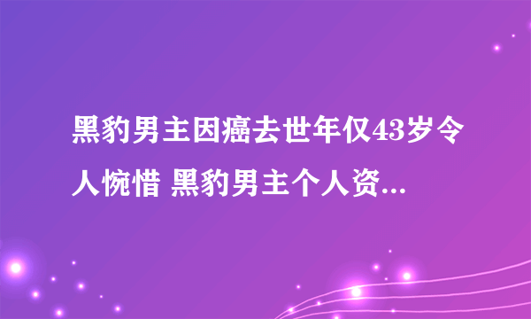 黑豹男主因癌去世年仅43岁令人惋惜 黑豹男主个人资料去世原因曝光