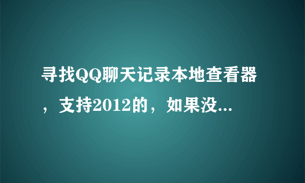寻找QQ聊天记录本地查看器，支持2012的，如果没有，详细说明原因，要求免费的。