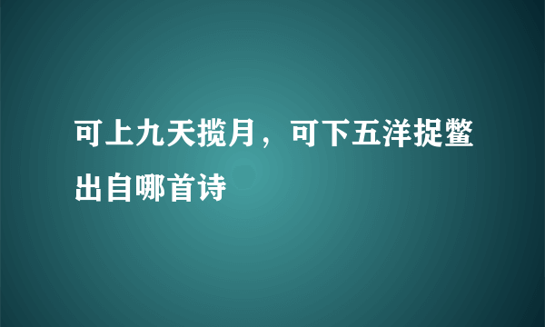 可上九天揽月，可下五洋捉鳖出自哪首诗