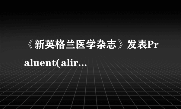 《新英格兰医学杂志》发表Praluent(alirocumab) 心血管结局研究的详细结果