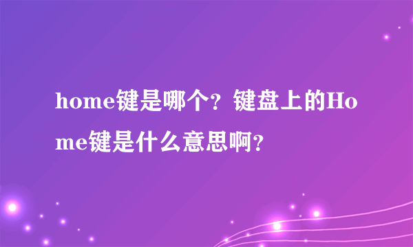 home键是哪个？键盘上的Home键是什么意思啊？