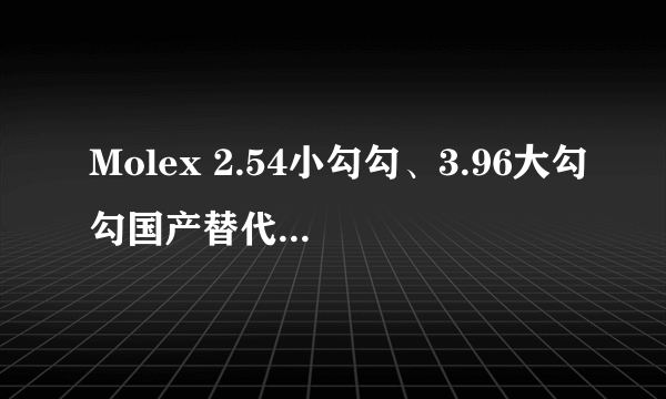 Molex 2.54小勾勾、3.96大勾勾国产替代品有哪些？