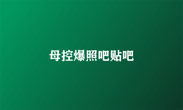 母控爆照吧贴吧