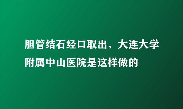 胆管结石经口取出，大连大学附属中山医院是这样做的