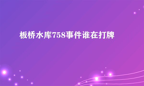 板桥水库758事件谁在打牌