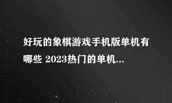 好玩的象棋游戏手机版单机有哪些 2023热门的单机象棋游戏大全