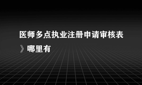医师多点执业注册申请审核表》哪里有