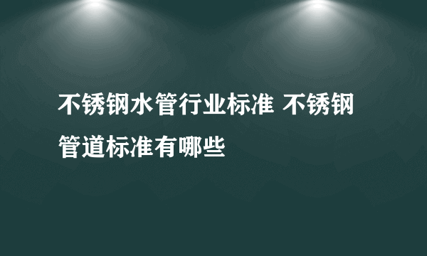 不锈钢水管行业标准 不锈钢管道标准有哪些