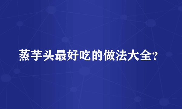 蒸芋头最好吃的做法大全？