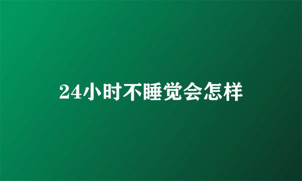 24小时不睡觉会怎样