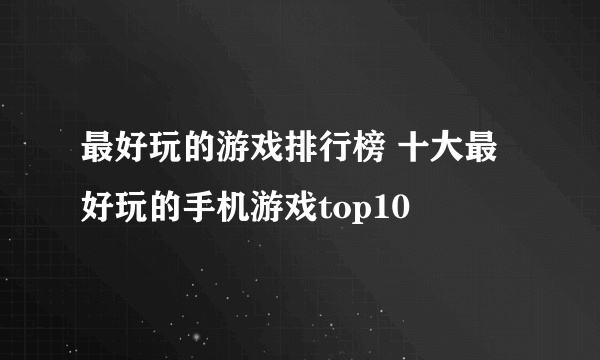 最好玩的游戏排行榜 十大最好玩的手机游戏top10