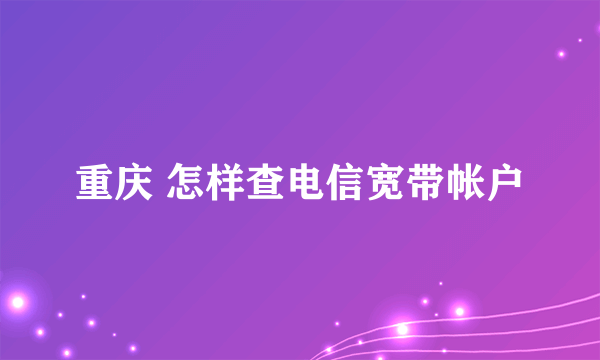 重庆 怎样查电信宽带帐户
