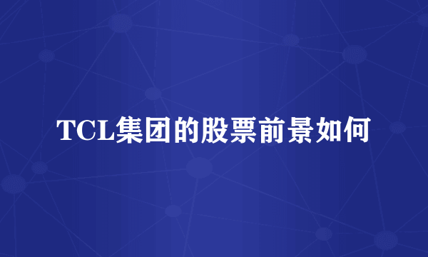 TCL集团的股票前景如何