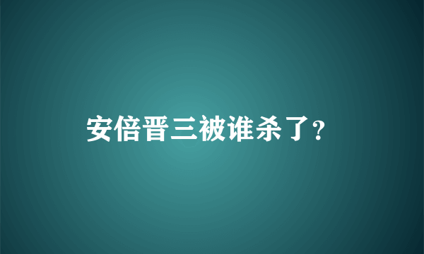 安倍晋三被谁杀了？