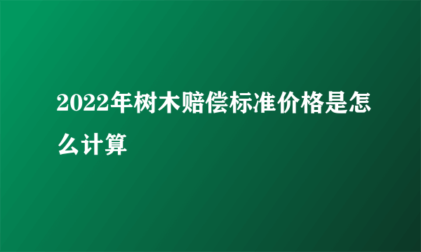 2022年树木赔偿标准价格是怎么计算