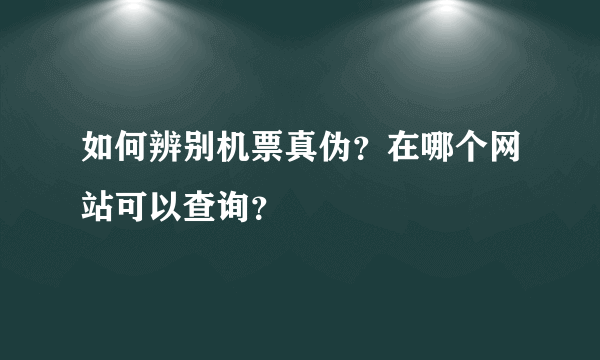 如何辨别机票真伪？在哪个网站可以查询？