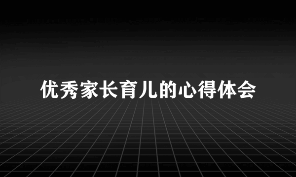 优秀家长育儿的心得体会