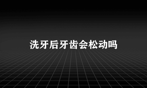 洗牙后牙齿会松动吗