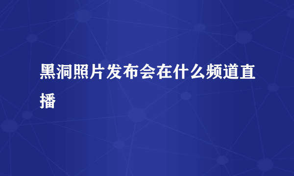 黑洞照片发布会在什么频道直播