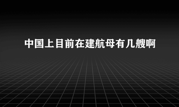 中国上目前在建航母有几艘啊