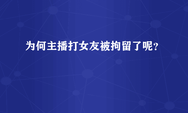 为何主播打女友被拘留了呢？