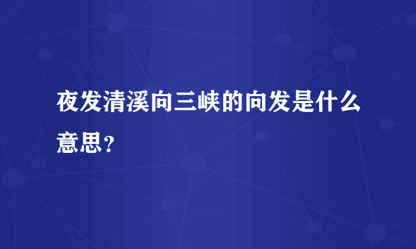 夜发清溪向三峡的向发是什么意思？