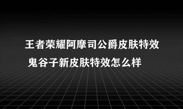 王者荣耀阿摩司公爵皮肤特效 鬼谷子新皮肤特效怎么样