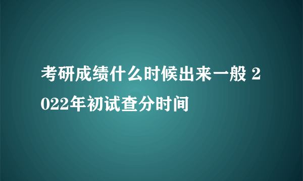 考研成绩什么时候出来一般 2022年初试查分时间
