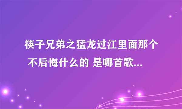 筷子兄弟之猛龙过江里面那个 不后悔什么的 是哪首歌，叫什么？