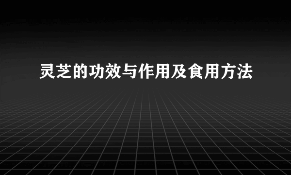 灵芝的功效与作用及食用方法
