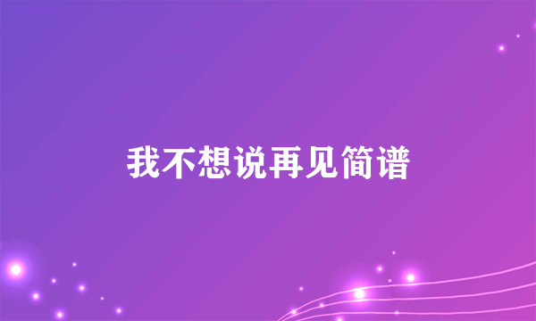 我不想说再见简谱