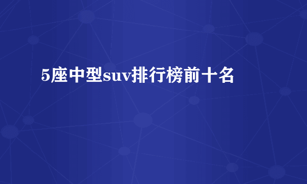 5座中型suv排行榜前十名
