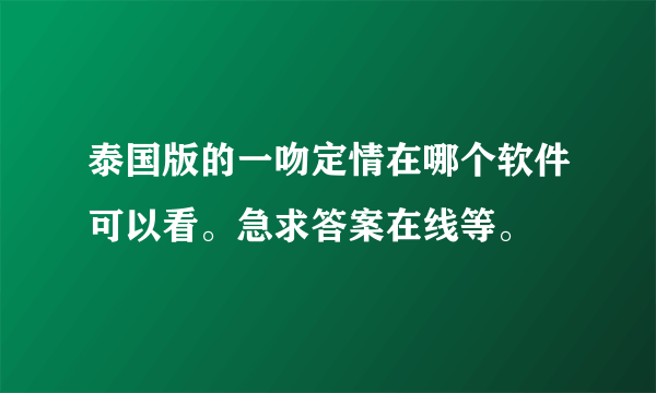 泰国版的一吻定情在哪个软件可以看。急求答案在线等。