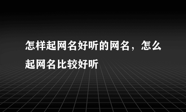 怎样起网名好听的网名，怎么起网名比较好听