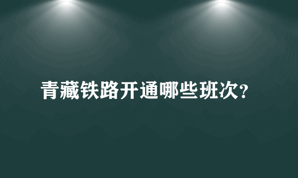 青藏铁路开通哪些班次？