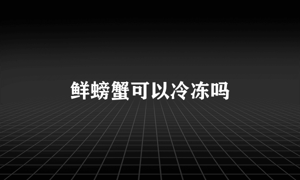 鲜螃蟹可以冷冻吗