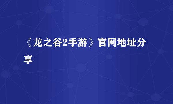 《龙之谷2手游》官网地址分享