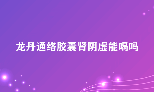 龙丹通络胶囊肾阴虚能喝吗