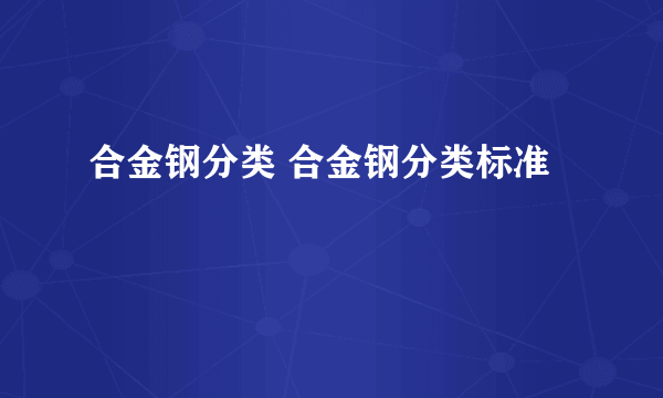 合金钢分类 合金钢分类标准