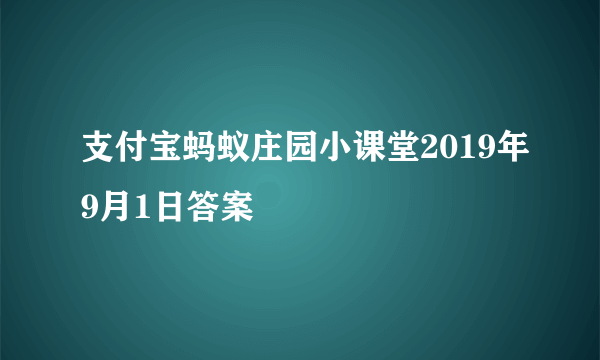 支付宝蚂蚁庄园小课堂2019年9月1日答案