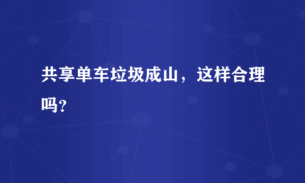 共享单车垃圾成山，这样合理吗？