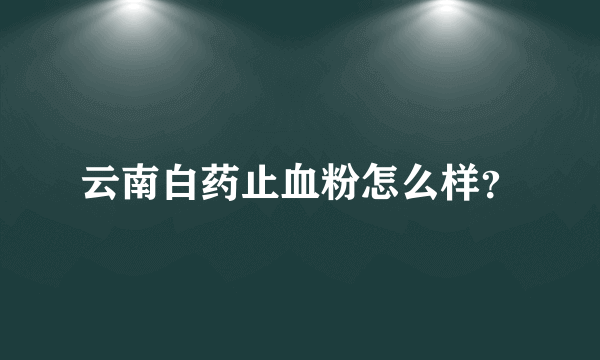 云南白药止血粉怎么样？
